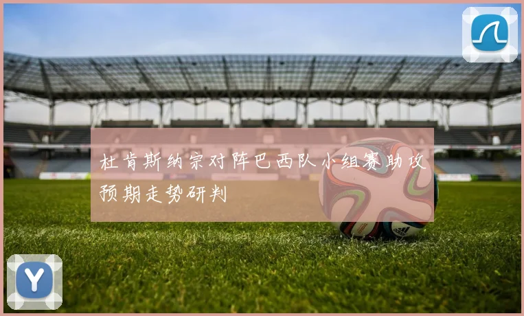 杜肯斯纳宗对阵巴西队小组赛助攻预期走势研判