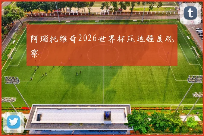 阿瑙托维奇2026世界杯压迫强度观察