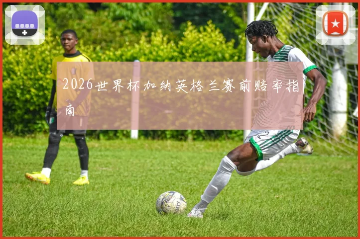 2026世界杯加纳英格兰赛前赔率指南