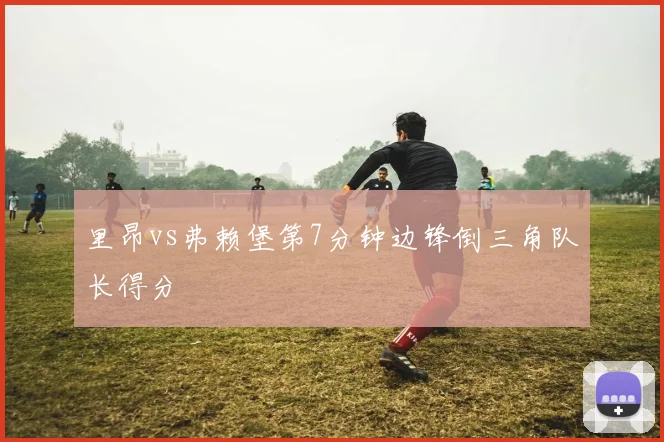 里昂vs弗赖堡第7分钟边锋倒三角队长得分