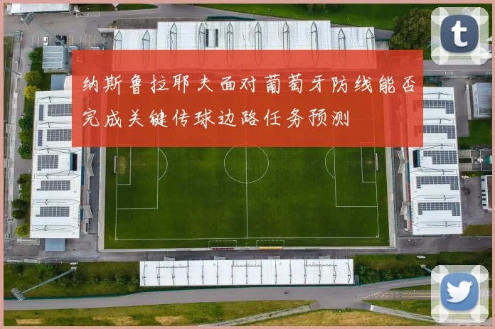 纳斯鲁拉耶夫面对葡萄牙防线能否完成关键传球边路任务预测