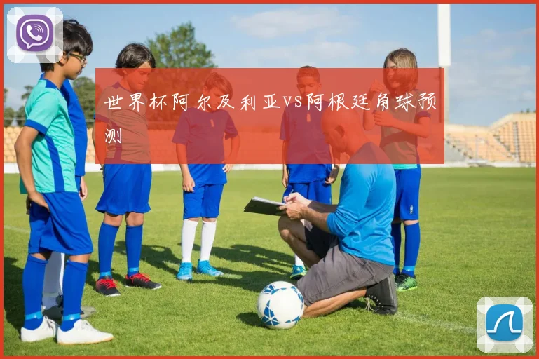 世界杯阿尔及利亚vs阿根廷角球预测