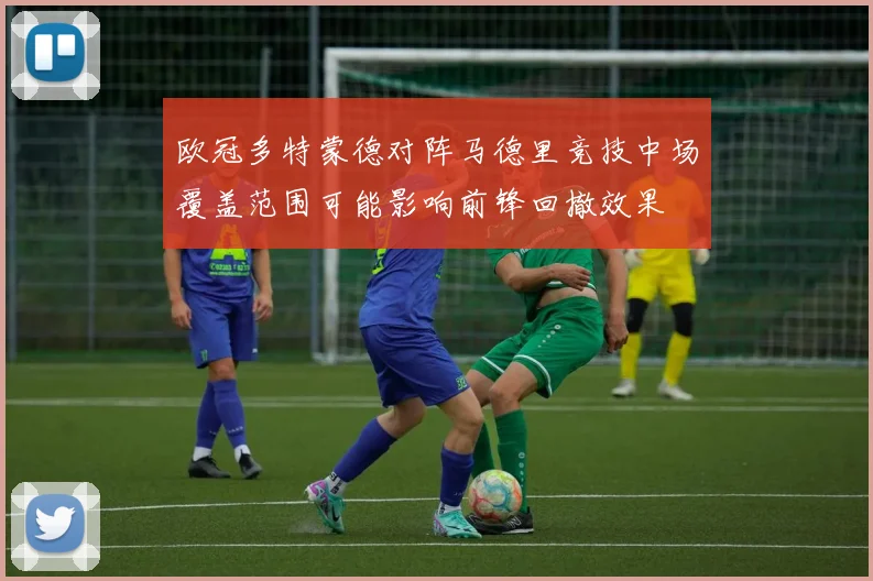欧冠多特蒙德对阵马德里竞技中场覆盖范围可能影响前锋回撤效果