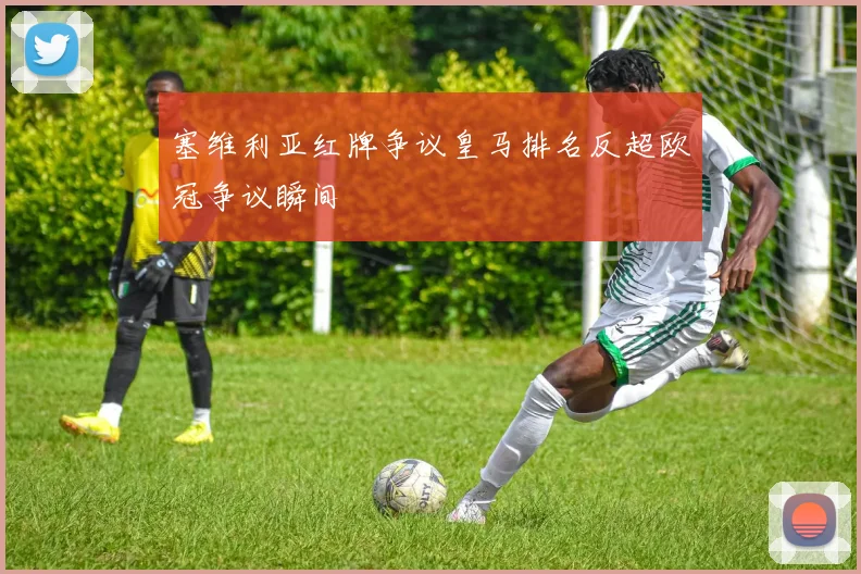 塞维利亚红牌争议皇马排名反超欧冠争议瞬间