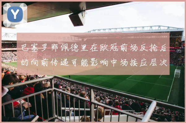 巴塞罗那佩德里在欧冠前场反抢后的向前传递可能影响中场接应层次