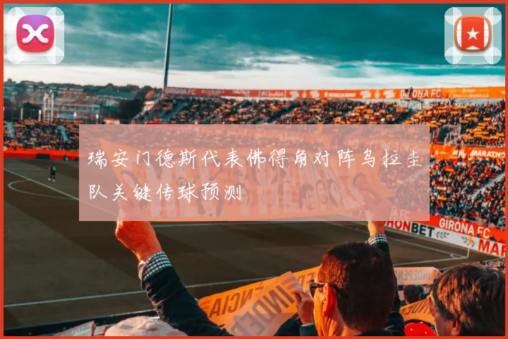 瑞安门德斯代表佛得角对阵乌拉圭队关键传球预测