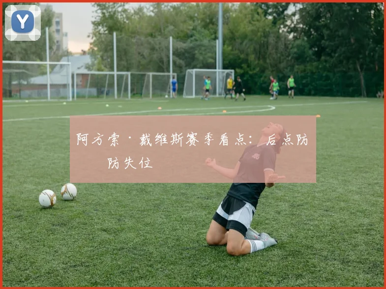 阿方索·戴维斯赛季看点:后点防守防失位