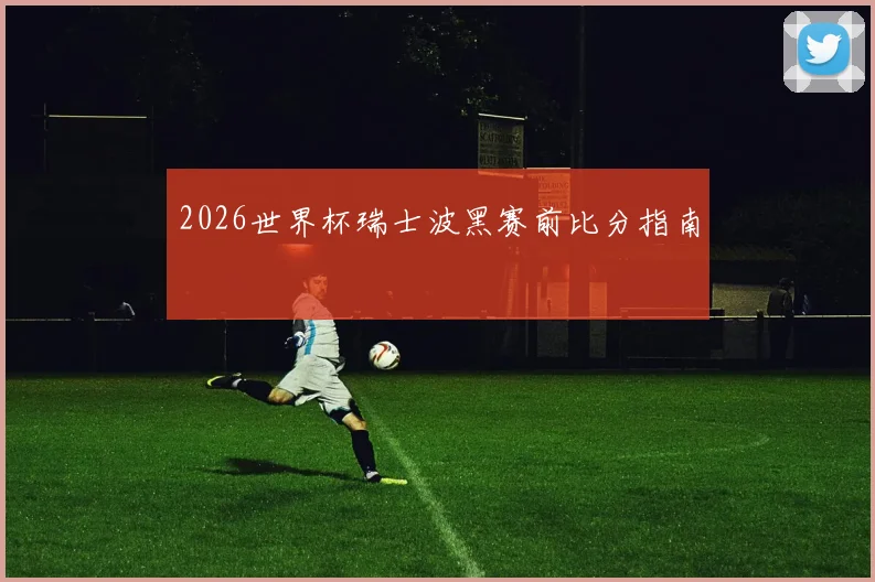 2026世界杯瑞士波黑赛前比分指南