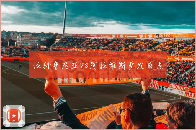 拉科鲁尼亚vs阿拉维斯首发看点