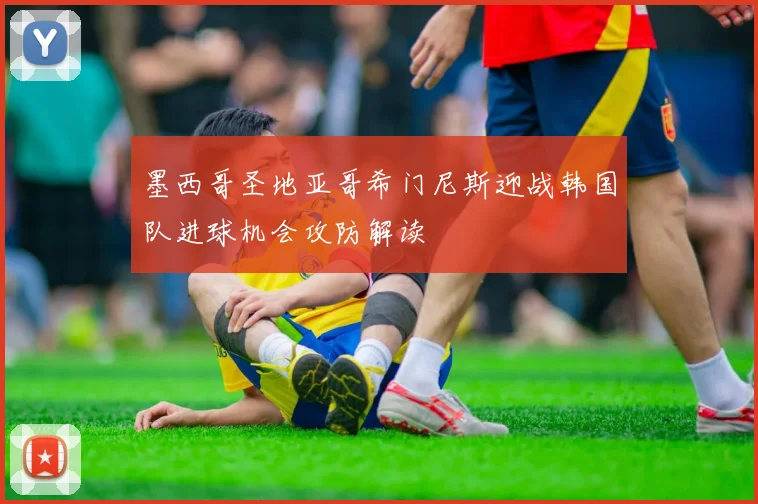 墨西哥圣地亚哥希门尼斯迎战韩国队进球机会攻防解读