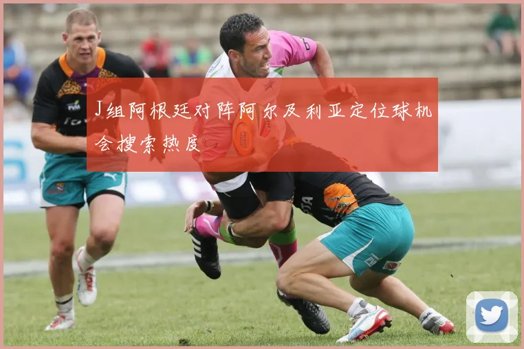 J组阿根廷对阵阿尔及利亚定位球机会搜索热度