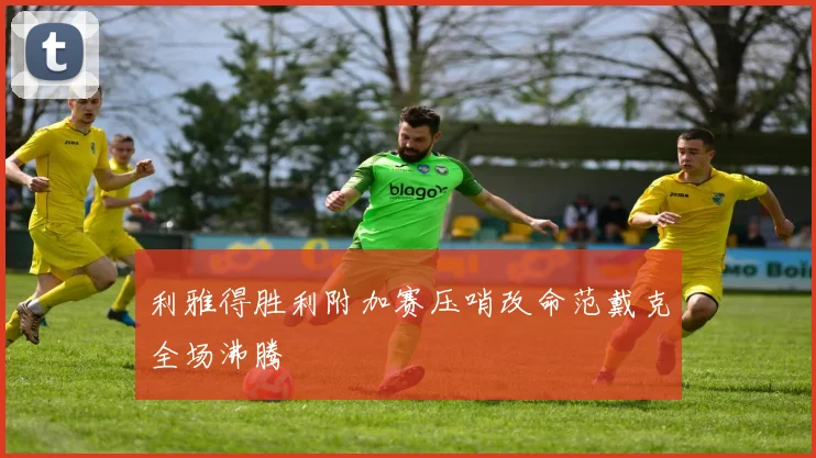 利雅得胜利附加赛压哨改命范戴克全场沸腾