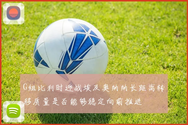 G组比利时迎战埃及奥纳纳长距离转移质量是否能够稳定向前推进