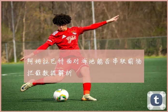阿姆拉巴特面对海地能否串联前场拦截数据解析