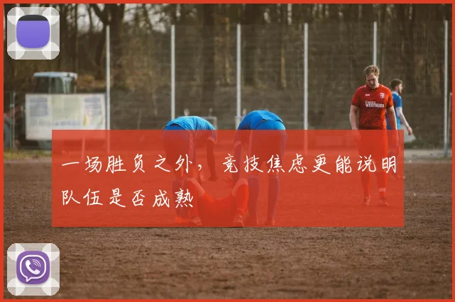 一场胜负之外,竞技焦虑更能说明队伍是否成熟