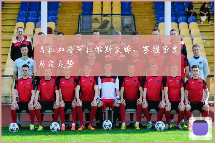 马拉加与阿拉维斯交锋，赛程密度或定走势