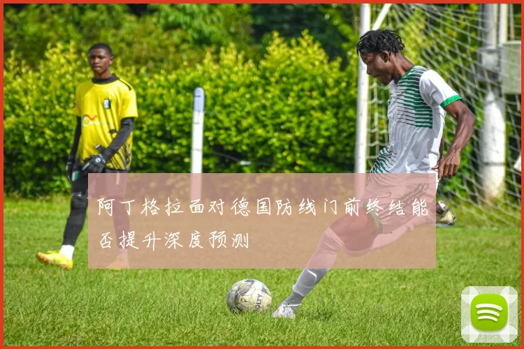 阿丁格拉面对德国防线门前终结能否提升深度预测
