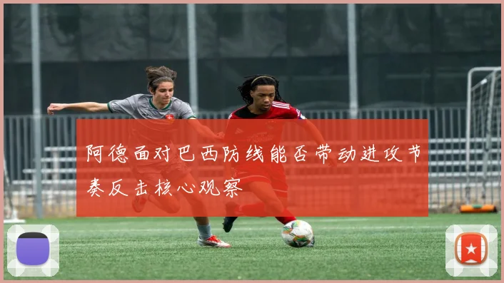 阿德面对巴西防线能否带动进攻节奏反击核心观察