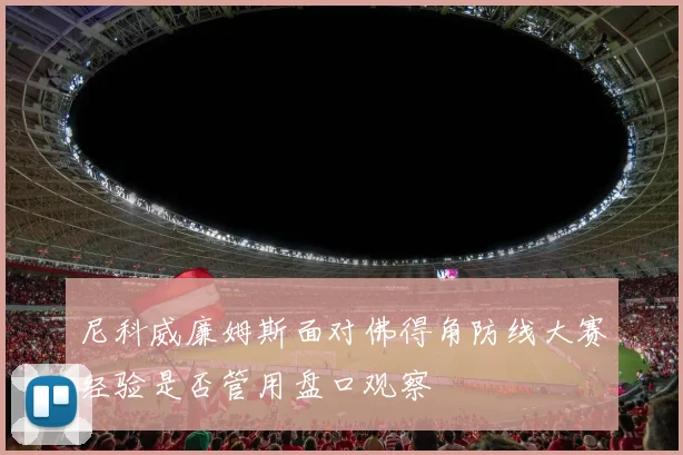 尼科威廉姆斯面对佛得角防线大赛经验是否管用盘口观察